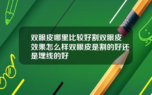 双眼皮哪里比较好割双眼皮效果怎么样双眼皮是割的好还是埋线的好