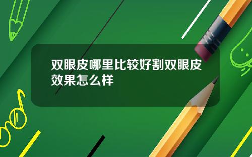 双眼皮哪里比较好割双眼皮效果怎么样