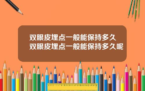 双眼皮埋点一般能保持多久双眼皮埋点一般能保持多久呢