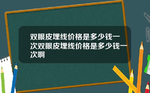 双眼皮埋线价格是多少钱一次双眼皮埋线价格是多少钱一次啊