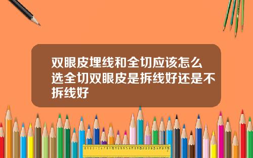 双眼皮埋线和全切应该怎么选全切双眼皮是拆线好还是不拆线好