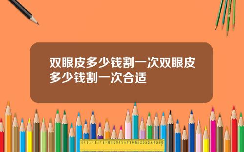 双眼皮多少钱割一次双眼皮多少钱割一次合适