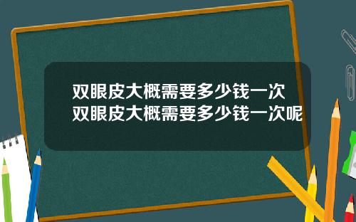 双眼皮大概需要多少钱一次双眼皮大概需要多少钱一次呢