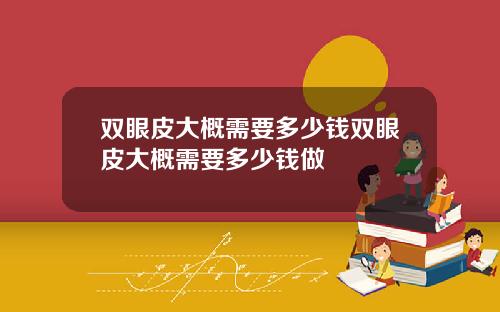 双眼皮大概需要多少钱双眼皮大概需要多少钱做