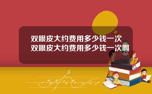 双眼皮大约费用多少钱一次双眼皮大约费用多少钱一次啊