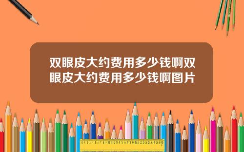 双眼皮大约费用多少钱啊双眼皮大约费用多少钱啊图片