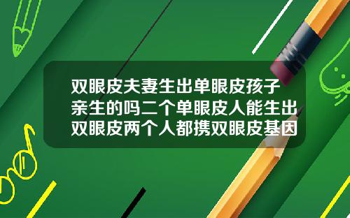 双眼皮夫妻生出单眼皮孩子亲生的吗二个单眼皮人能生出双眼皮两个人都携双眼皮基因