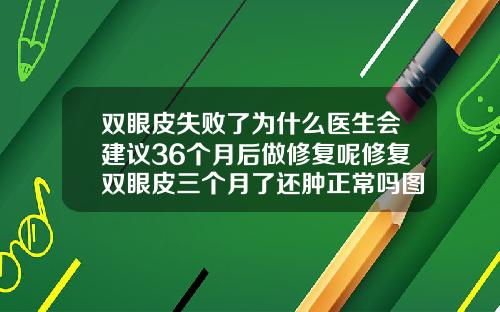双眼皮失败了为什么医生会建议36个月后做修复呢修复双眼皮三个月了还肿正常吗图片