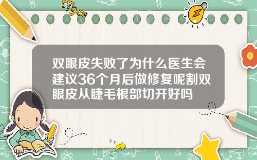 双眼皮失败了为什么医生会建议36个月后做修复呢割双眼皮从睫毛根部切开好吗