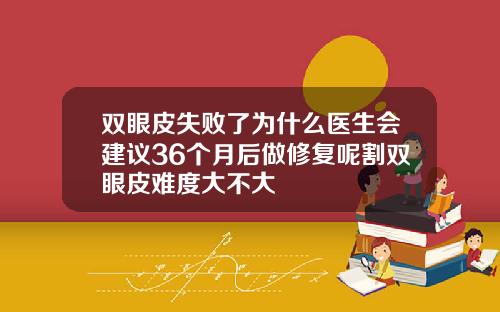 双眼皮失败了为什么医生会建议36个月后做修复呢割双眼皮难度大不大