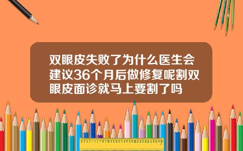 双眼皮失败了为什么医生会建议36个月后做修复呢割双眼皮面诊就马上要割了吗