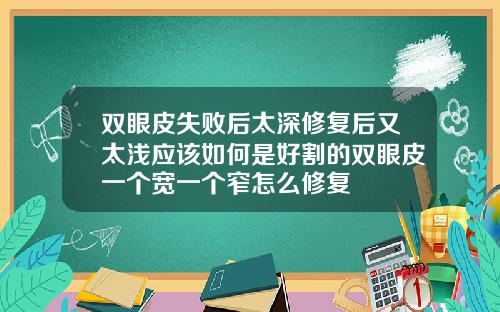 双眼皮失败后太深修复后又太浅应该如何是好割的双眼皮一个宽一个窄怎么修复