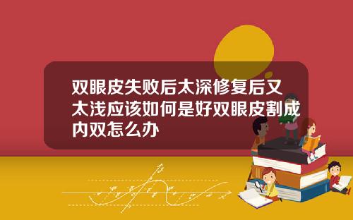 双眼皮失败后太深修复后又太浅应该如何是好双眼皮割成内双怎么办