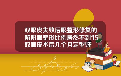 双眼皮失败后眼整形修复的陷阱眼整形比例居然不到15双眼皮术后几个月定型好