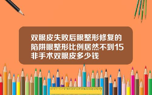 双眼皮失败后眼整形修复的陷阱眼整形比例居然不到15非手术双眼皮多少钱