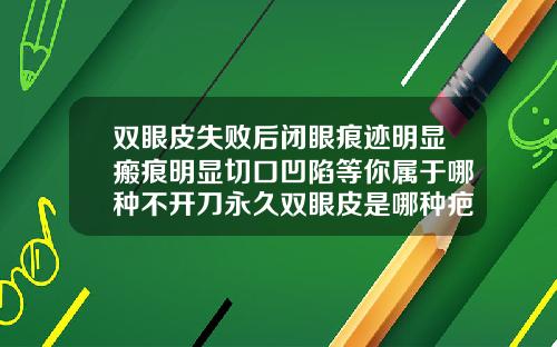双眼皮失败后闭眼痕迹明显瘢痕明显切口凹陷等你属于哪种不开刀永久双眼皮是哪种疤痕