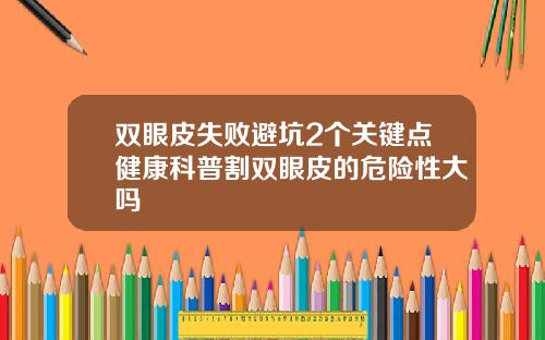 双眼皮失败避坑2个关键点健康科普割双眼皮的危险性大吗
