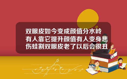 双眼皮如今变成颜值分水岭有人靠它提升颜值有人变身悲伤蛙割双眼皮老了以后会很丑吗