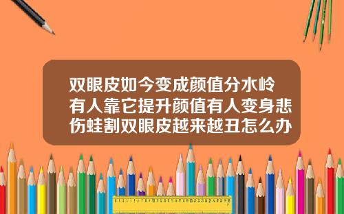 双眼皮如今变成颜值分水岭有人靠它提升颜值有人变身悲伤蛙割双眼皮越来越丑怎么办