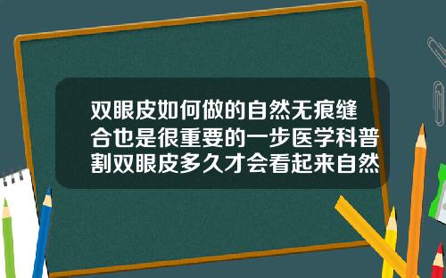 双眼皮如何做的自然无痕缝合也是很重要的一步医学科普割双眼皮多久才会看起来自然