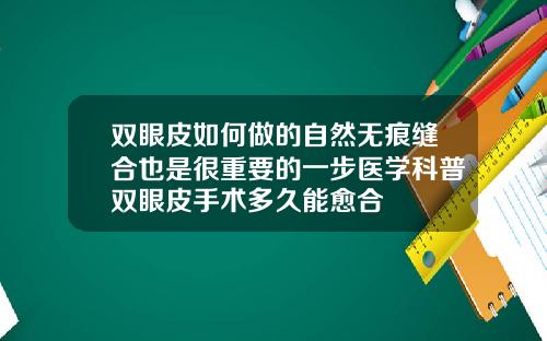 双眼皮如何做的自然无痕缝合也是很重要的一步医学科普双眼皮手术多久能愈合