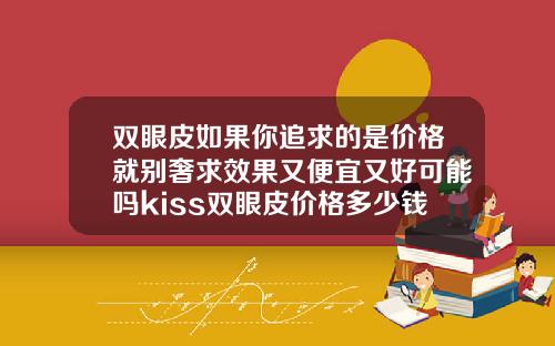 双眼皮如果你追求的是价格就别奢求效果又便宜又好可能吗kiss双眼皮价格多少钱一只