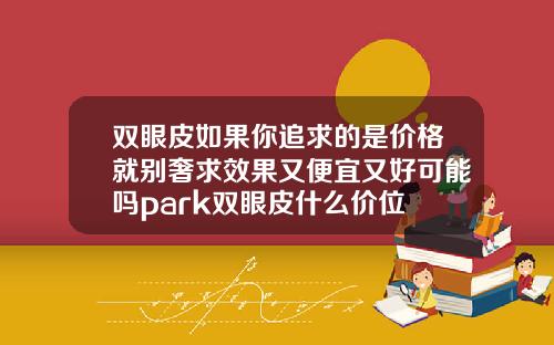 双眼皮如果你追求的是价格就别奢求效果又便宜又好可能吗park双眼皮什么价位