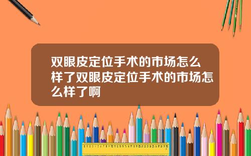 双眼皮定位手术的市场怎么样了双眼皮定位手术的市场怎么样了啊