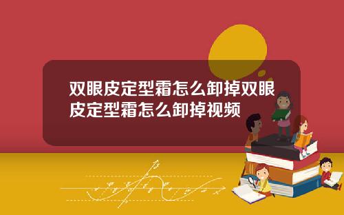 双眼皮定型霜怎么卸掉双眼皮定型霜怎么卸掉视频