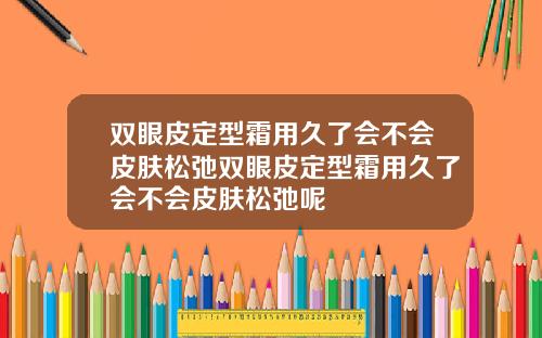 双眼皮定型霜用久了会不会皮肤松弛双眼皮定型霜用久了会不会皮肤松弛呢