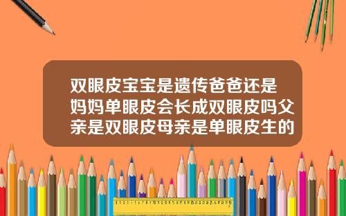 双眼皮宝宝是遗传爸爸还是妈妈单眼皮会长成双眼皮吗父亲是双眼皮母亲是单眼皮生的孩子会遗传吗