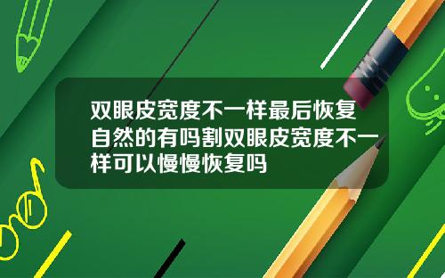 双眼皮宽度不一样最后恢复自然的有吗割双眼皮宽度不一样可以慢慢恢复吗