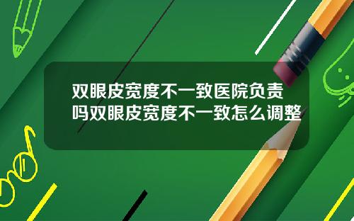 双眼皮宽度不一致医院负责吗双眼皮宽度不一致怎么调整