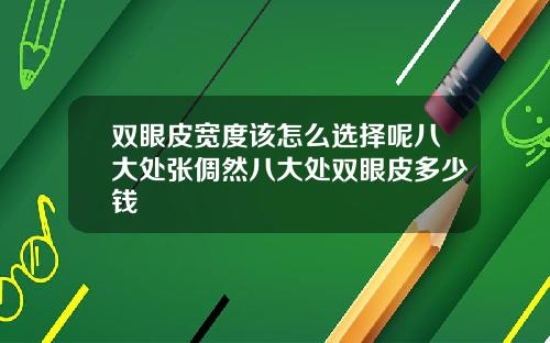 双眼皮宽度该怎么选择呢八大处张倜然八大处双眼皮多少钱