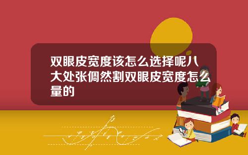 双眼皮宽度该怎么选择呢八大处张倜然割双眼皮宽度怎么量的