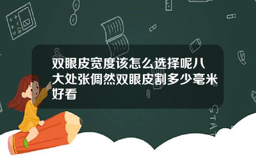 双眼皮宽度该怎么选择呢八大处张倜然双眼皮割多少毫米好看
