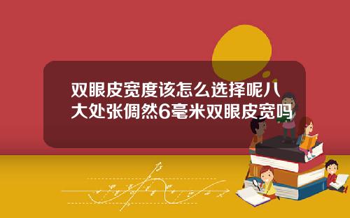 双眼皮宽度该怎么选择呢八大处张倜然6毫米双眼皮宽吗