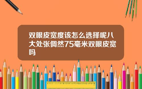 双眼皮宽度该怎么选择呢八大处张倜然75毫米双眼皮宽吗