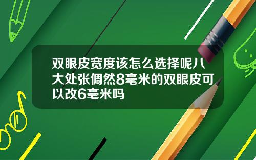 双眼皮宽度该怎么选择呢八大处张倜然8毫米的双眼皮可以改6毫米吗
