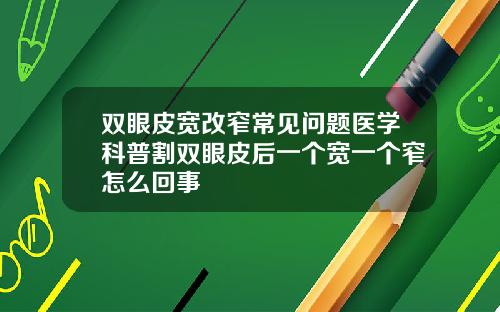 双眼皮宽改窄常见问题医学科普割双眼皮后一个宽一个窄怎么回事