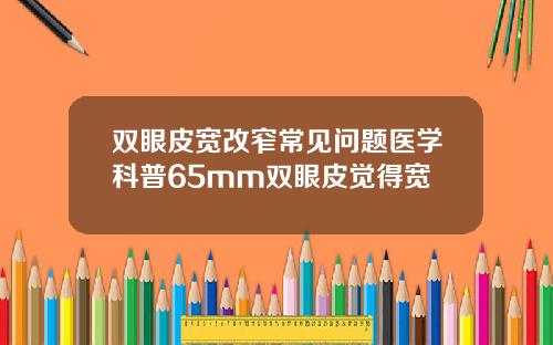 双眼皮宽改窄常见问题医学科普65mm双眼皮觉得宽