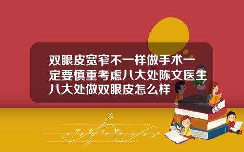 双眼皮宽窄不一样做手术一定要慎重考虑八大处陈文医生八大处做双眼皮怎么样