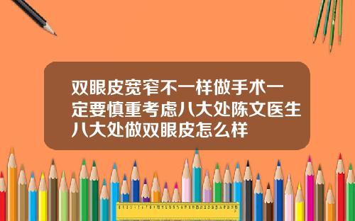 双眼皮宽窄不一样做手术一定要慎重考虑八大处陈文医生八大处做双眼皮怎么样