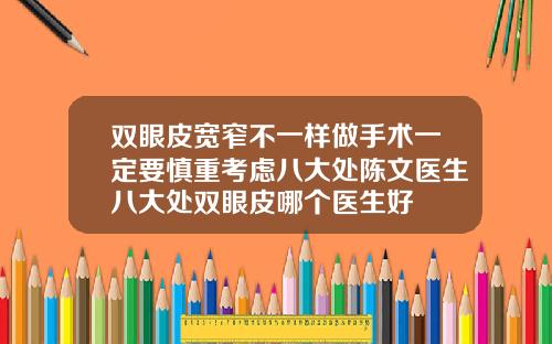 双眼皮宽窄不一样做手术一定要慎重考虑八大处陈文医生八大处双眼皮哪个医生好