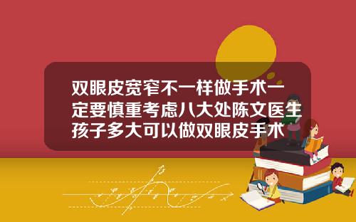 双眼皮宽窄不一样做手术一定要慎重考虑八大处陈文医生孩子多大可以做双眼皮手术