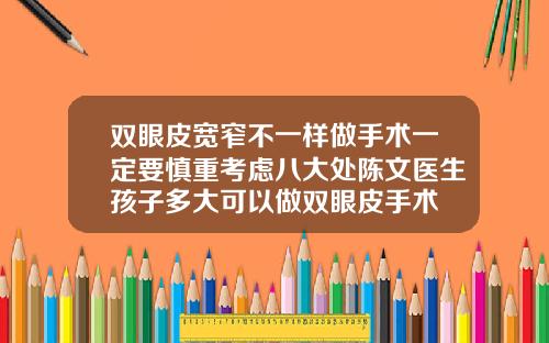 双眼皮宽窄不一样做手术一定要慎重考虑八大处陈文医生孩子多大可以做双眼皮手术