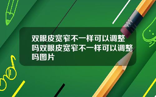 双眼皮宽窄不一样可以调整吗双眼皮宽窄不一样可以调整吗图片