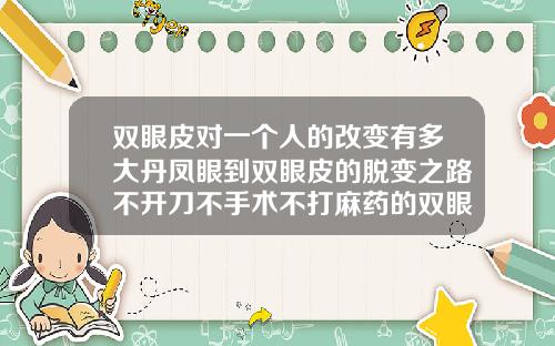 双眼皮对一个人的改变有多大丹凤眼到双眼皮的脱变之路不开刀不手术不打麻药的双眼皮是怎么做的