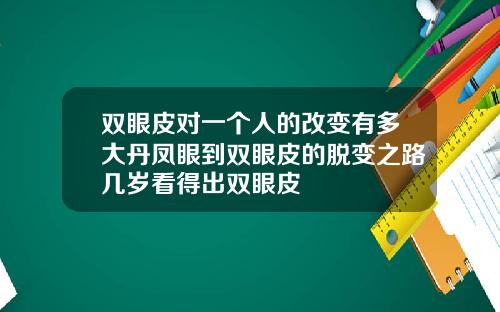 双眼皮对一个人的改变有多大丹凤眼到双眼皮的脱变之路几岁看得出双眼皮