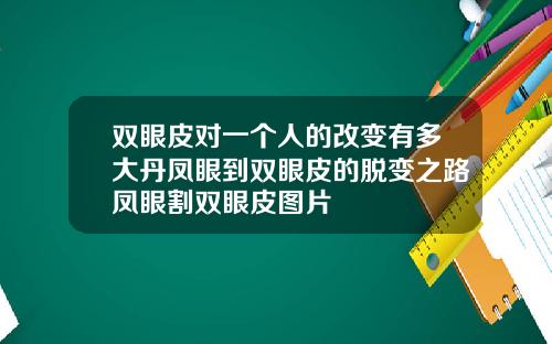 双眼皮对一个人的改变有多大丹凤眼到双眼皮的脱变之路凤眼割双眼皮图片